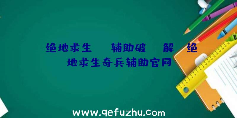 「绝地求生sss辅助破解」|绝地求生奇兵辅助官网